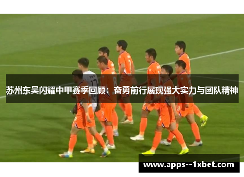 苏州东吴闪耀中甲赛季回顾：奋勇前行展现强大实力与团队精神
