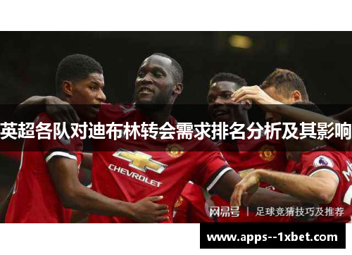 英超各队对迪布林转会需求排名分析及其影响