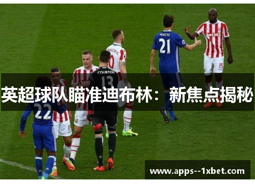 英超球队瞄准迪布林：新焦点揭秘