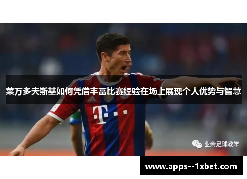 莱万多夫斯基如何凭借丰富比赛经验在场上展现个人优势与智慧