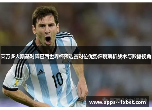 莱万多夫斯基对阵巴西世界杯预选赛对位优势深度解析战术与数据视角 莱万多夫斯基对阵巴西世界杯预选赛对位优势深度解析战术与数据视角