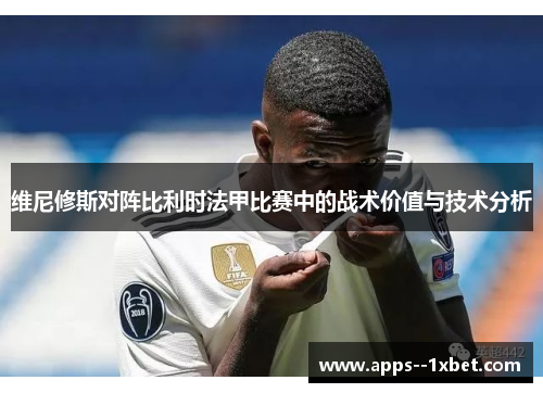 维尼修斯对阵比利时法甲比赛中的战术价值与技术分析