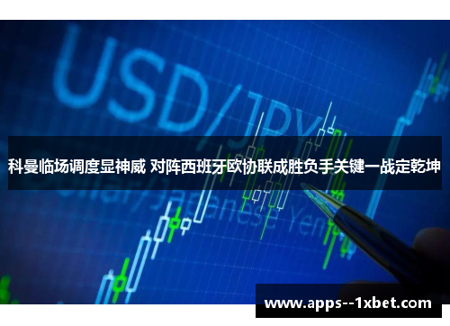 科曼临场调度显神威 对阵西班牙欧协联成胜负手关键一战定乾坤 科曼临场调度显神威 对阵西班牙欧协联成胜负手关键一战定乾坤