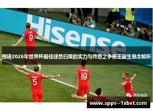 围绕2026年世界杯最佳球员归属的实力与传奇之争新王诞生悬念解析 围绕2026年世界杯最佳球员归属的实力与传奇之争新王诞生悬念解析