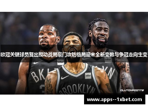 欧冠关键球员复出搅动战局豪门攻防格局迎来全新变数与争冠走向生变 欧冠关键球员复出搅动战局豪门攻防格局迎来全新变数与争冠走向生变