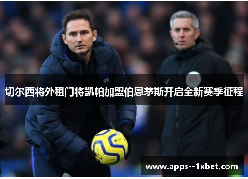 切尔西将外租门将凯帕加盟伯恩茅斯开启全新赛季征程 切尔西将外租门将凯帕加盟伯恩茅斯开启全新赛季征程