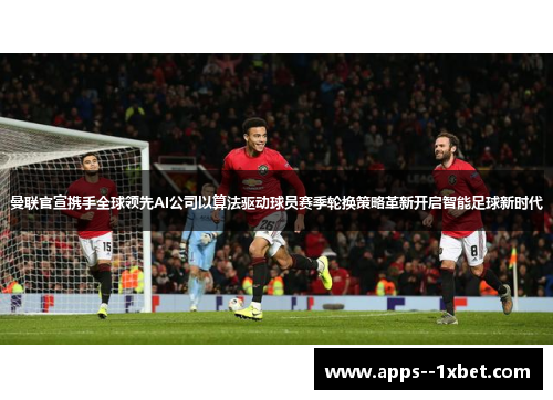 曼联官宣携手全球领先AI公司以算法驱动球员赛季轮换策略革新开启智能足球新时代 曼联官宣携手全球领先AI公司以算法驱动球员赛季轮换策略革新开启智能足球新时代