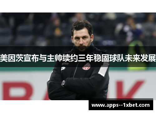 美因茨宣布与主帅续约三年稳固球队未来发展 美因茨宣布与主帅续约三年稳固球队未来发展