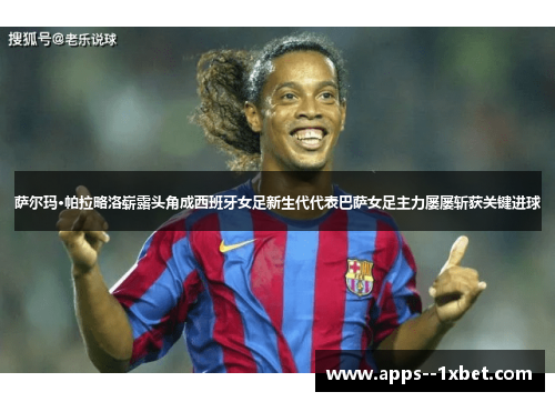 萨尔玛·帕拉略洛崭露头角成西班牙女足新生代代表巴萨女足主力屡屡斩获关键进球