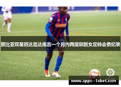 赞比亚双星班达昆达南吉一个月内两度刷新女足转会费纪录