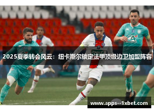 2025夏季转会风云:纽卡斯尔锁定法甲顶级边卫加盟阵容 2025夏季转会风云:纽卡斯尔锁定法甲顶级边卫加盟阵容
