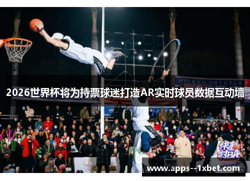 2026世界杯将为持票球迷打造AR实时球员数据互动墙 2026世界杯将为持票球迷打造AR实时球员数据互动墙