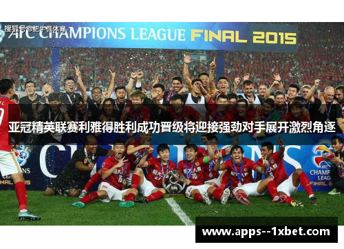 亚冠精英联赛利雅得胜利成功晋级将迎接强劲对手展开激烈角逐