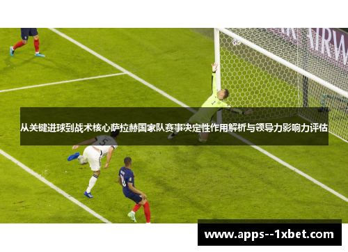 从关键进球到战术核心萨拉赫国家队赛事决定性作用解析与领导力影响力评估