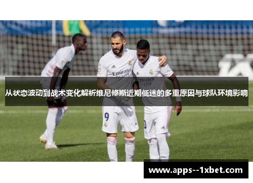 从状态波动到战术变化解析维尼修斯近期低迷的多重原因与球队环境影响 从状态波动到战术变化解析维尼修斯近期低迷的多重原因与球队环境影响