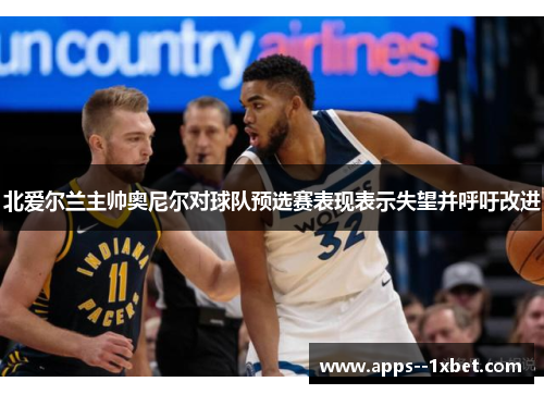 北爱尔兰主帅奥尼尔对球队预选赛表现表示失望并呼吁改进 北爱尔兰主帅奥尼尔对球队预选赛表现表示失望并呼吁改进