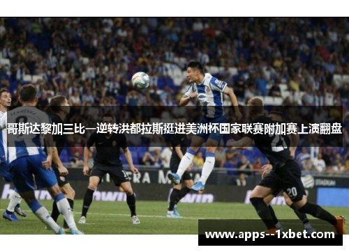 哥斯达黎加三比一逆转洪都拉斯挺进美洲杯国家联赛附加赛上演翻盘