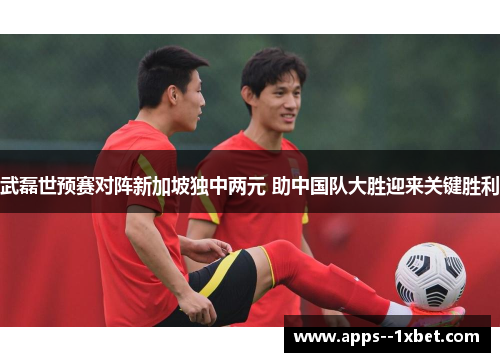 武磊世预赛对阵新加坡独中两元 助中国队大胜迎来关键胜利