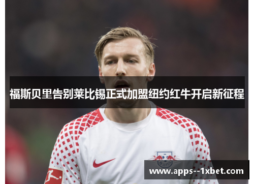 福斯贝里告别莱比锡正式加盟纽约红牛开启新征程
