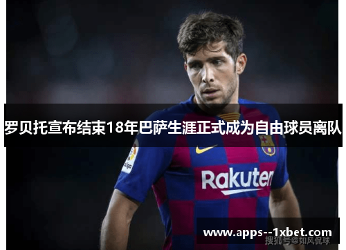 罗贝托宣布结束18年巴萨生涯正式成为自由球员离队