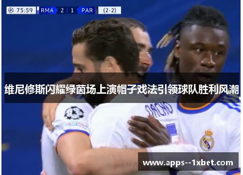维尼修斯闪耀绿茵场上演帽子戏法引领球队胜利风潮