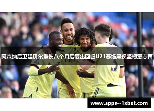 阿森纳后卫廷贝尔重伤八个月后复出回归U21赛场展现坚韧意志再