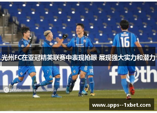 光州FC在亚冠精英联赛中表现抢眼 展现强大实力和潜力