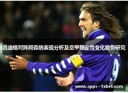 吕迪格对阵阿森纳表现分析及意甲稳定性变化趋势研究