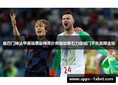 桑巴门神法甲赛场屡献神勇扑救稳如磐石力保城门不失震撼全场