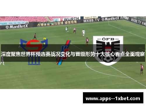 深度聚焦世界杯预选赛战况变化与晋级形势十大核心看点全面观察