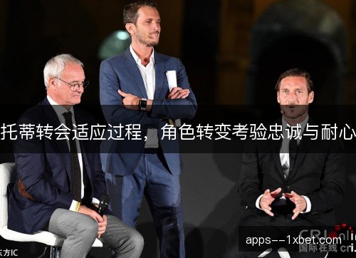 托蒂转会适应过程,角色转变考验忠诚与耐心 托蒂转会适应过程,角色转变考验忠诚与耐心