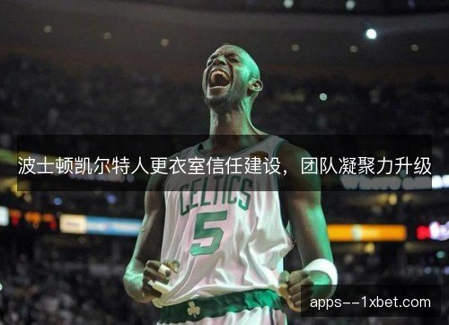 波士顿凯尔特人更衣室信任建设,团队凝聚力升级 波士顿凯尔特人更衣室信任建设,团队凝聚力升级