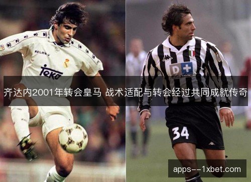 齐达内2001年转会皇马 战术适配与转会经过共同成就传奇